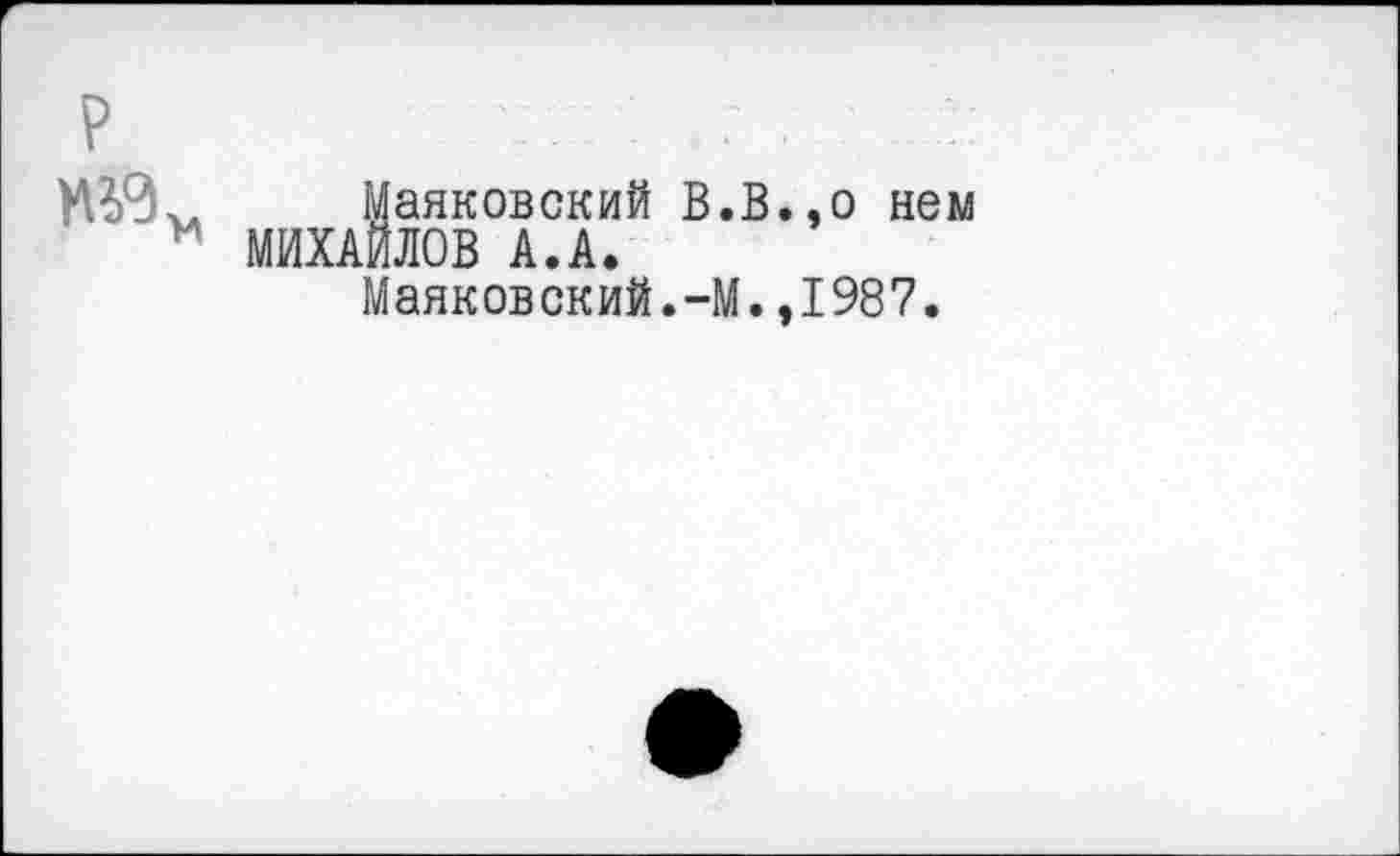 ﻿Маяковский В.В.,о нем МИХАЙЛОВ А.А.
Маяковский.-М.,1987.